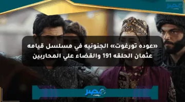 «عودة تورغوت» الجنونية في مسلسل قيامة عثمان الحلقة 191 والقضاء على المحاربين